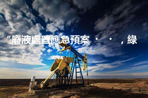 “廢液處置應急預案，綠色守護，安全無憂新篇章”